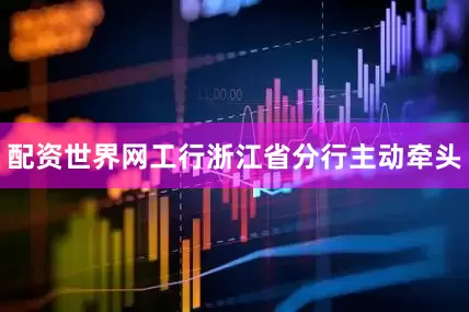 配资世界网工行浙江省分行主动牵头