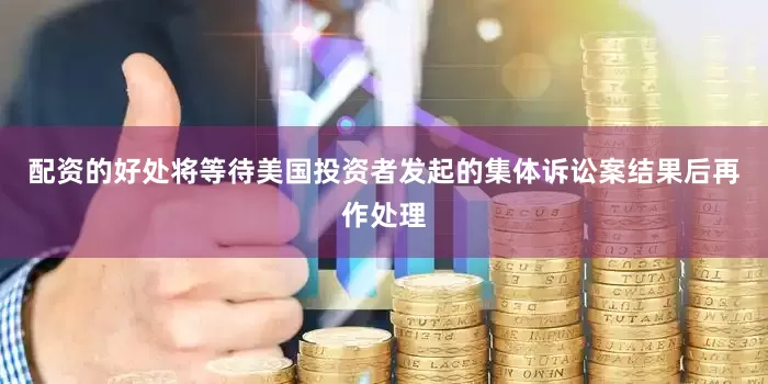 配资的好处将等待美国投资者发起的集体诉讼案结果后再作处理