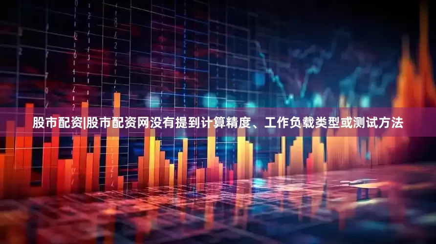 股市配资|股市配资网没有提到计算精度、工作负载类型或测试方法