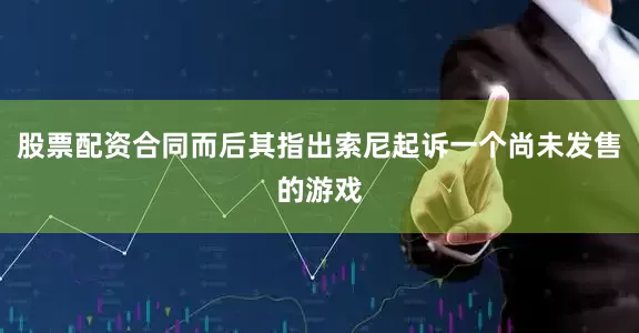股票配资合同而后其指出索尼起诉一个尚未发售的游戏