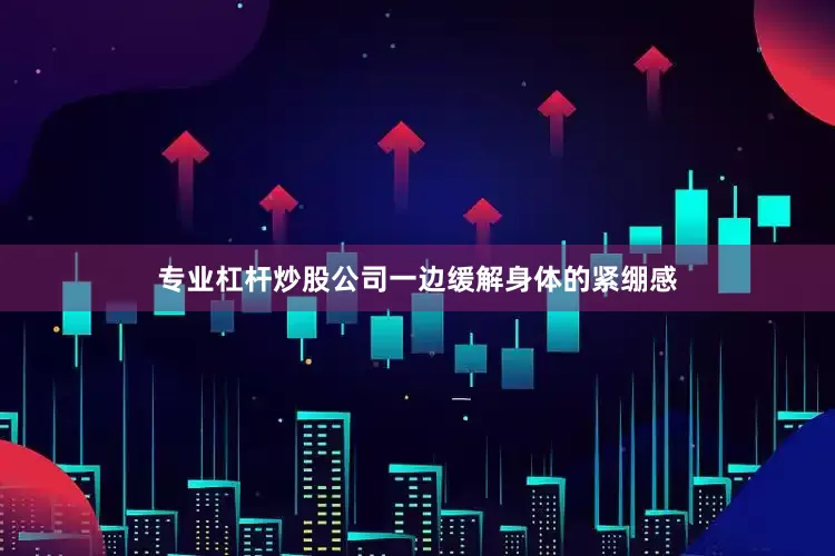 专业杠杆炒股公司一边缓解身体的紧绷感