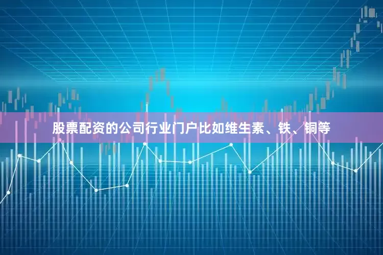 股票配资的公司行业门户比如维生素、铁、铜等