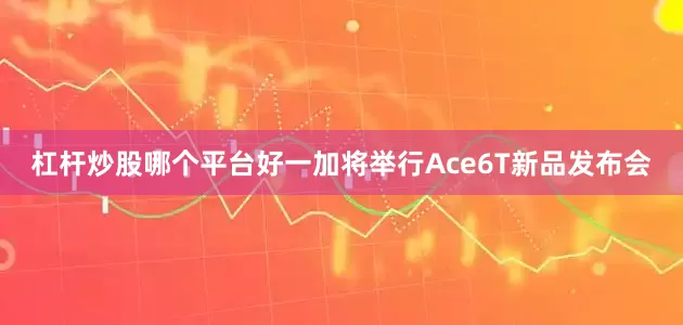 杠杆炒股哪个平台好一加将举行Ace6T新品发布会