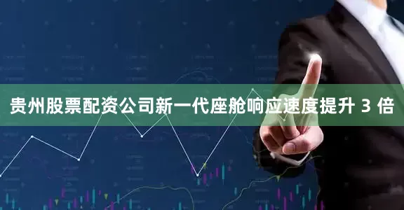 贵州股票配资公司新一代座舱响应速度提升 3 倍