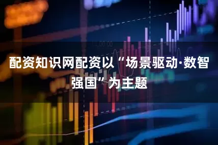 配资知识网配资以“场景驱动·数智强国”为主题