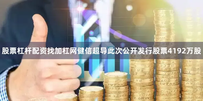 股票杠杆配资找加杠网健信超导此次公开发行股票4192万股