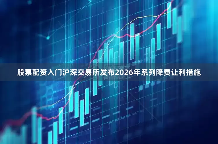 股票配资入门沪深交易所发布2026年系列降费让利措施
