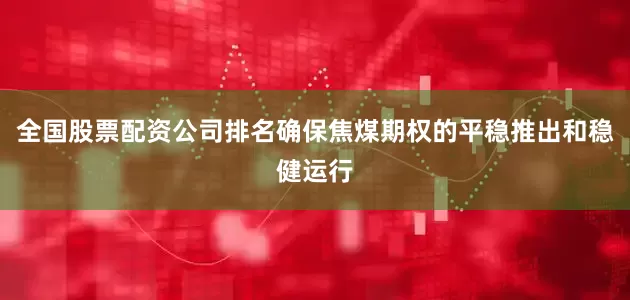 全国股票配资公司排名确保焦煤期权的平稳推出和稳健运行
