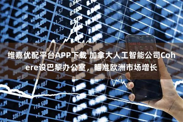 维嘉优配平台APP下载 加拿大人工智能公司Cohere设巴黎办公室，瞄准欧洲市场增长