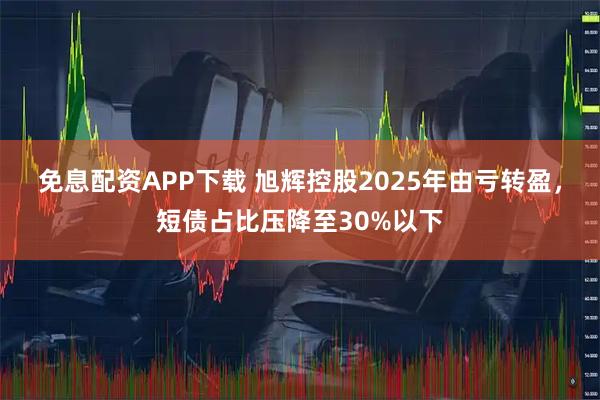 免息配资APP下载 旭辉控股2025年由亏转盈，短债占比压降至30%以下