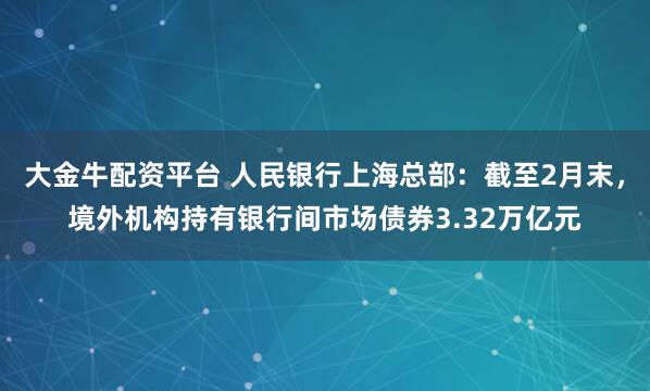 大金牛配资平台 人民银行上海总部：截至2月末，境外机构持有银行间市场债券3.32万亿元