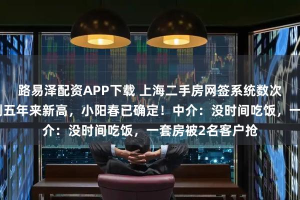 路易泽配资APP下载 上海二手房网签系统数次崩溃！周成交量创五年来新高，小阳春已确定！中介：没时间吃饭，一套房被2名客户抢