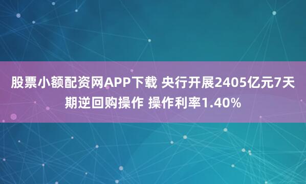股票小额配资网APP下载 央行开展2405亿元7天期逆回购操作 操作利率1.40%