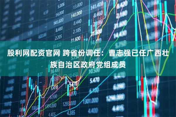 股利网配资官网 跨省份调任：曹志强已任广西壮族自治区政府党组成员