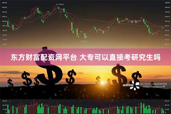 东方财富配资网平台 大专可以直接考研究生吗