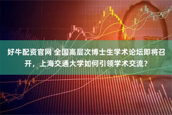好牛配资官网 全国高层次博士生学术论坛即将召开，上海交通大学如何引领学术交流？