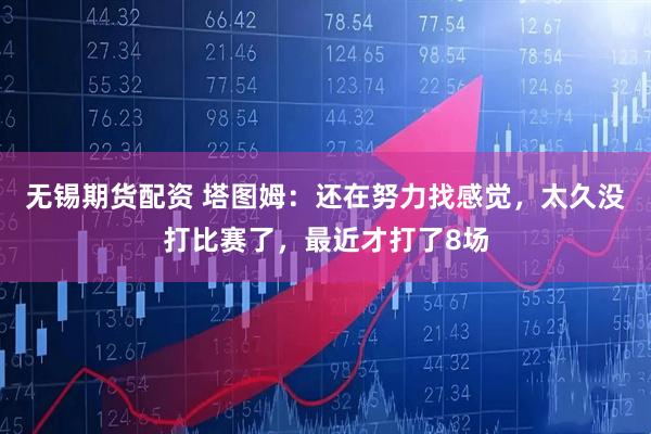无锡期货配资 塔图姆：还在努力找感觉，太久没打比赛了，最近才打了8场
