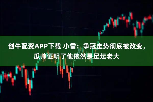 创牛配资APP下载 小雷：争冠走势彻底被改变，瓜帅证明了他依然是足坛老大