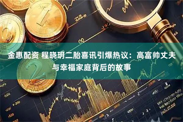金惠配资 程晓玥二胎喜讯引爆热议：高富帅丈夫与幸福家庭背后的故事