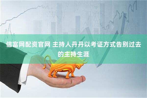 信富网配资官网 主持人丹丹以考证方式告别过去的主持生涯
