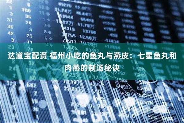 达道宝配资 福州小吃的鱼丸与燕皮：七星鱼丸和肉燕的制汤秘诀