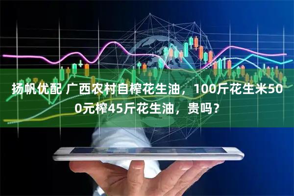 扬帆优配 广西农村自榨花生油，100斤花生米500元榨45斤花生油，贵吗？