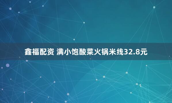 鑫福配资 满小饱酸菜火锅米线32.8元