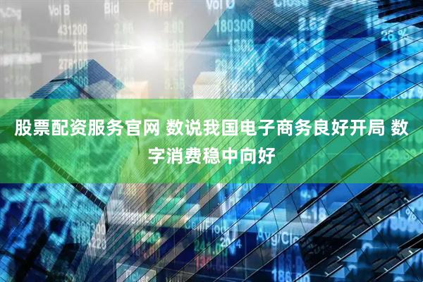 股票配资服务官网 数说我国电子商务良好开局 数字消费稳中向好