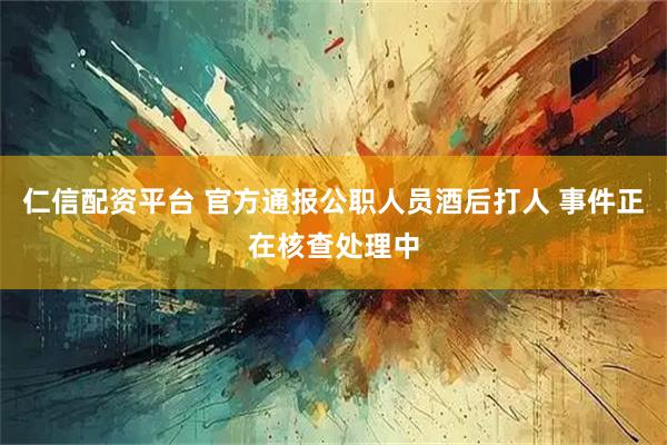 仁信配资平台 官方通报公职人员酒后打人 事件正在核查处理中