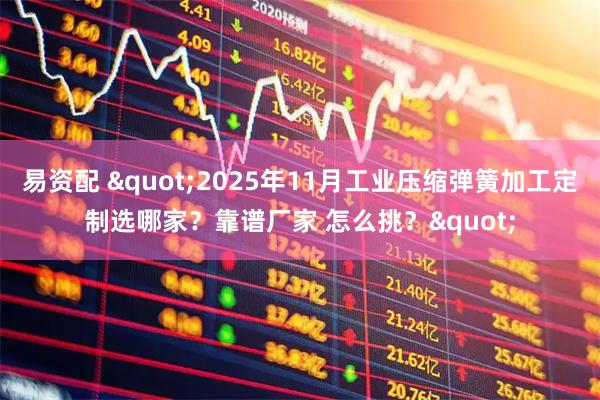 易资配 "2025年11月工业压缩弹簧加工定制选哪家？靠谱厂家 怎么挑？"