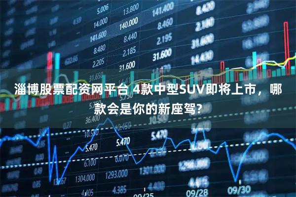淄博股票配资网平台 4款中型SUV即将上市，哪款会是你的新座驾?