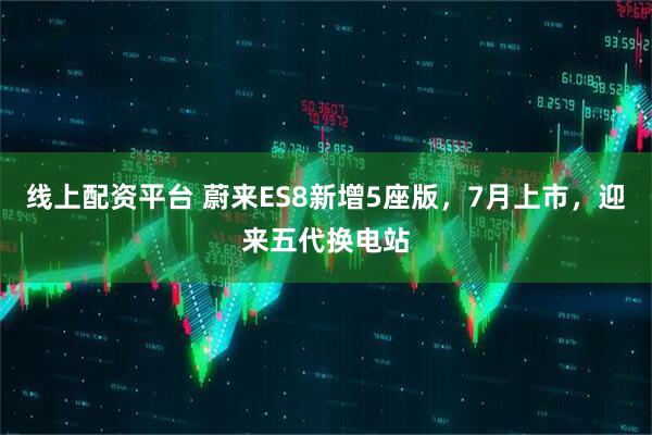 线上配资平台 蔚来ES8新增5座版，7月上市，迎来五代换电站