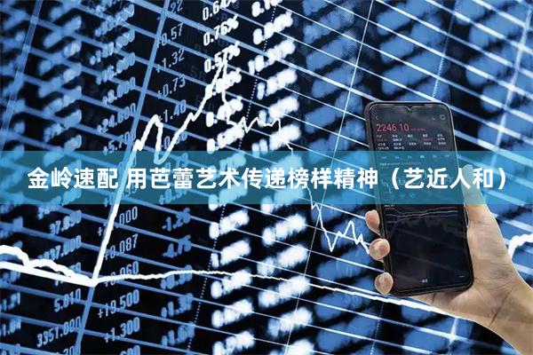 金岭速配 用芭蕾艺术传递榜样精神（艺近人和）