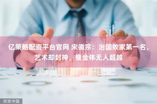 亿策略配资平台官网 宋徽宗：治国败家第一名，艺术却封神，瘦金体无人超越