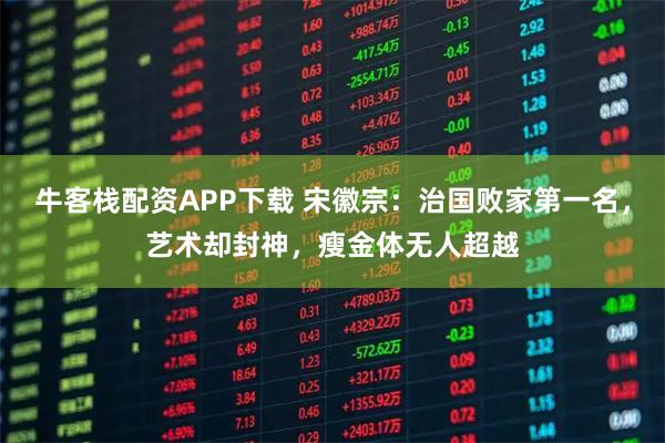 牛客栈配资APP下载 宋徽宗：治国败家第一名，艺术却封神，瘦金体无人超越