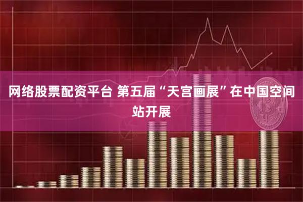 网络股票配资平台 第五届“天宫画展”在中国空间站开展