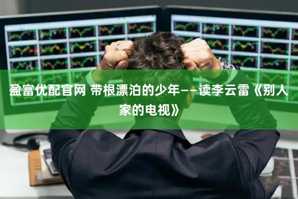 盈富优配官网 带根漂泊的少年——读李云雷《别人家的电视》