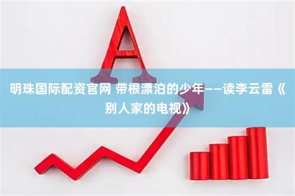 明珠国际配资官网 带根漂泊的少年——读李云雷《别人家的电视》