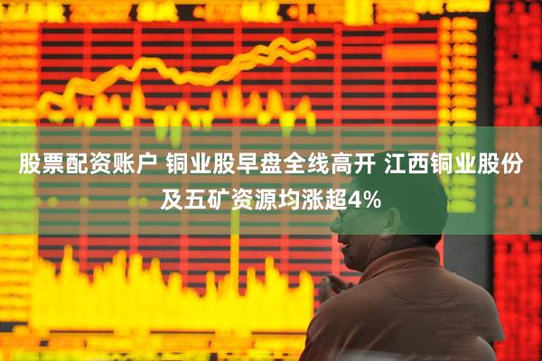 股票配资账户 铜业股早盘全线高开 江西铜业股份及五矿资源均涨超4%