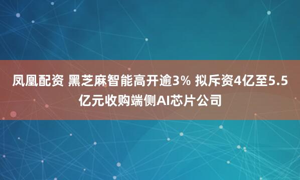 凤凰配资 黑芝麻智能高开逾3% 拟斥资4亿至5.5亿元收购端侧AI芯片公司