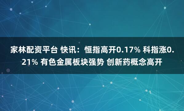 家林配资平台 快讯：恒指高开0.17% 科指涨0.21% 有色金属板块强势 创新药概念高开