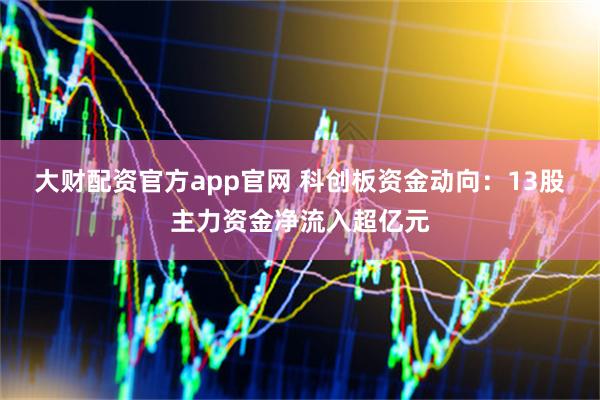 大财配资官方app官网 科创板资金动向：13股主力资金净流入超亿元