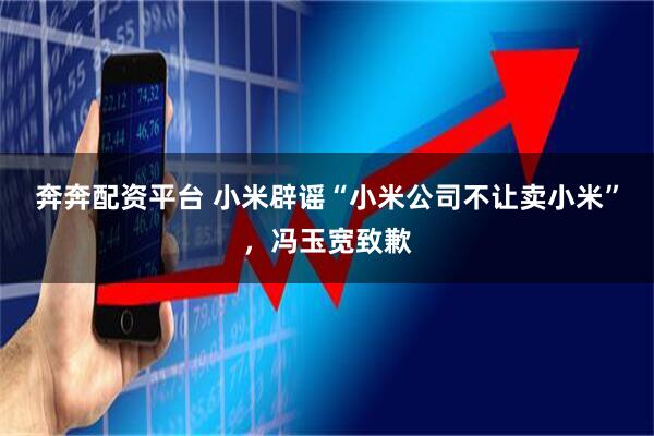 奔奔配资平台 小米辟谣“小米公司不让卖小米”，冯玉宽致歉