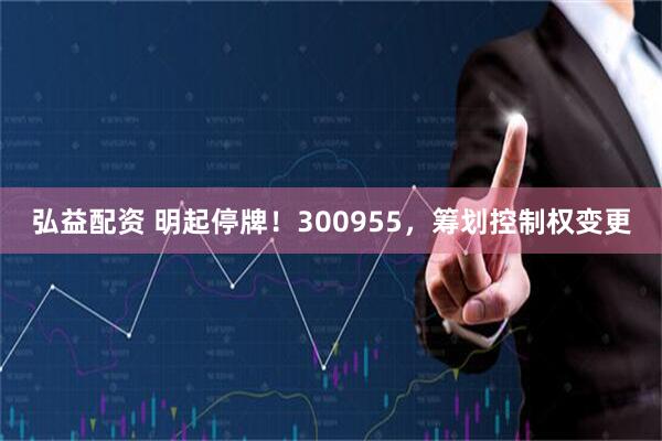 弘益配资 明起停牌！300955，筹划控制权变更