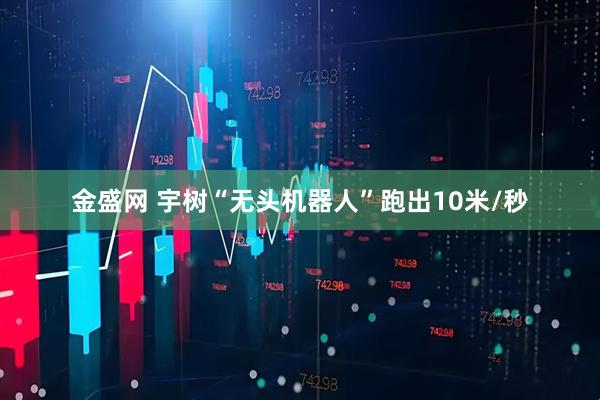 金盛网 宇树“无头机器人”跑出10米/秒