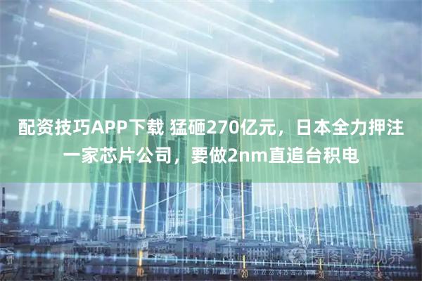 配资技巧APP下载 猛砸270亿元，日本全力押注一家芯片公司，要做2nm直追台积电