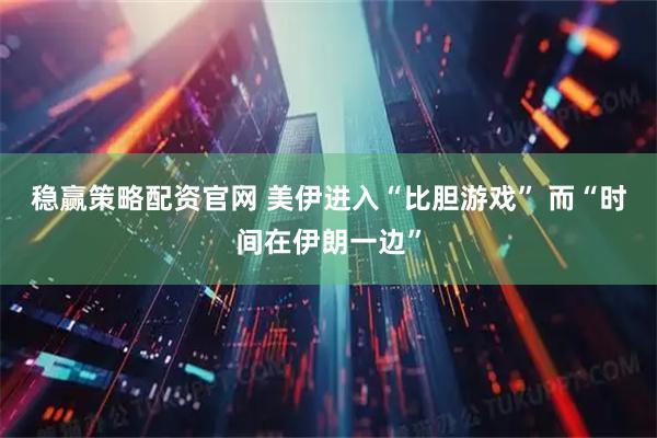 稳赢策略配资官网 美伊进入“比胆游戏” 　而“时间在伊朗一边”