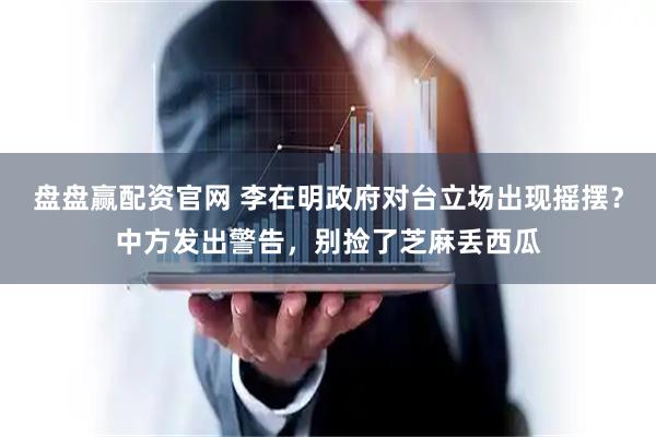 盘盘赢配资官网 李在明政府对台立场出现摇摆？中方发出警告，别捡了芝麻丢西瓜
