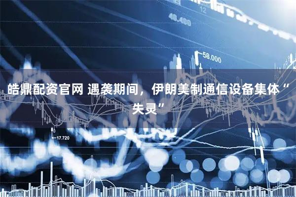 皓鼎配资官网 遇袭期间，伊朗美制通信设备集体“失灵”