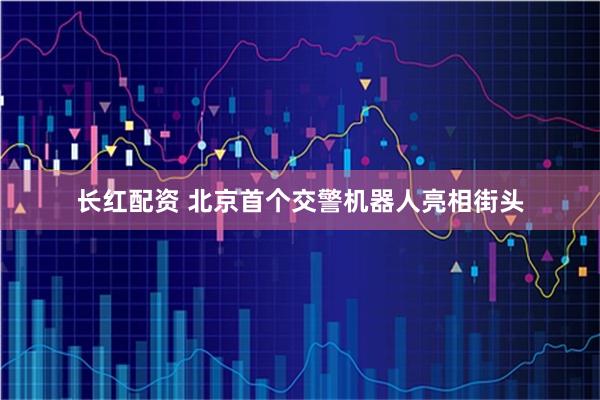 长红配资 北京首个交警机器人亮相街头